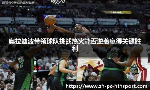 奥拉迪波带领球队挑战热火能否逆袭赢得关键胜利