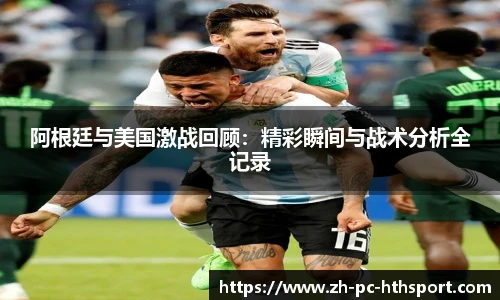 阿根廷与美国激战回顾：精彩瞬间与战术分析全记录