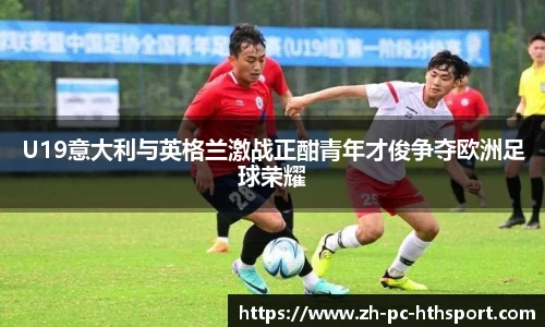 U19意大利与英格兰激战正酣青年才俊争夺欧洲足球荣耀